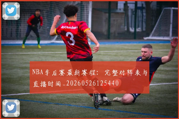 NBA季后赛最新赛程：完整对阵表与直播时间_20260526125440