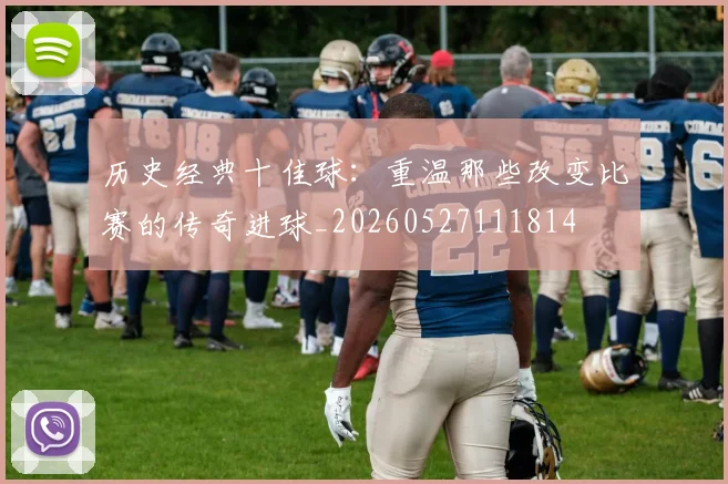历史经典十佳球：重温那些改变比赛的传奇进球_20260527111814