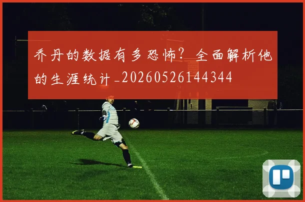乔丹的数据有多恐怖?全面解析他的生涯统计_20260526144344