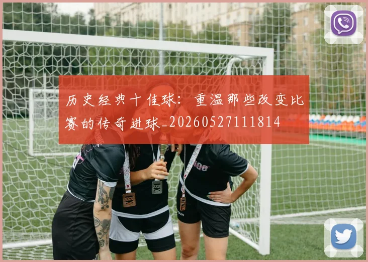 历史经典十佳球:重温那些改变比赛的传奇进球_20260527111814