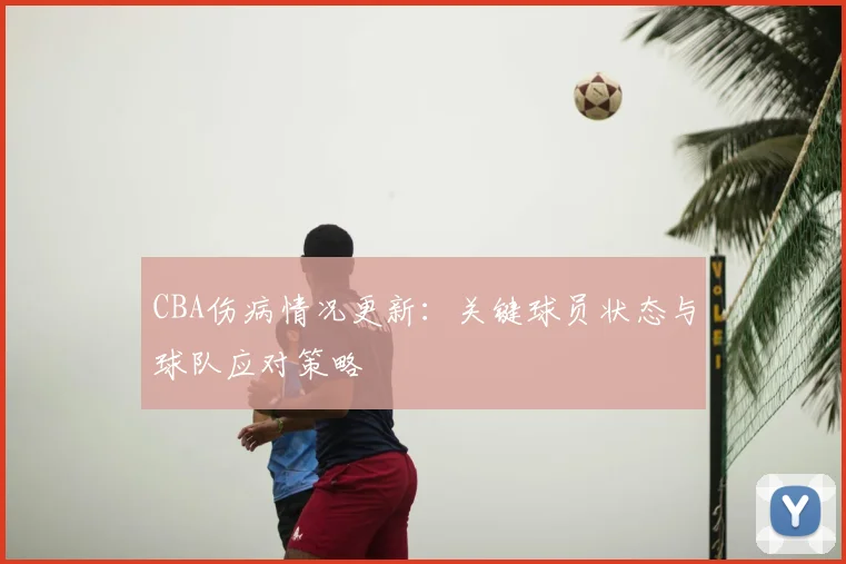 CBA伤病情况更新:关键球员状态与球队应对策略
