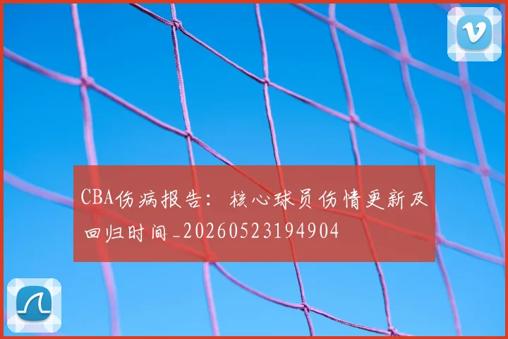 CBA伤病报告:核心球员伤情更新及回归时间_20260523194904