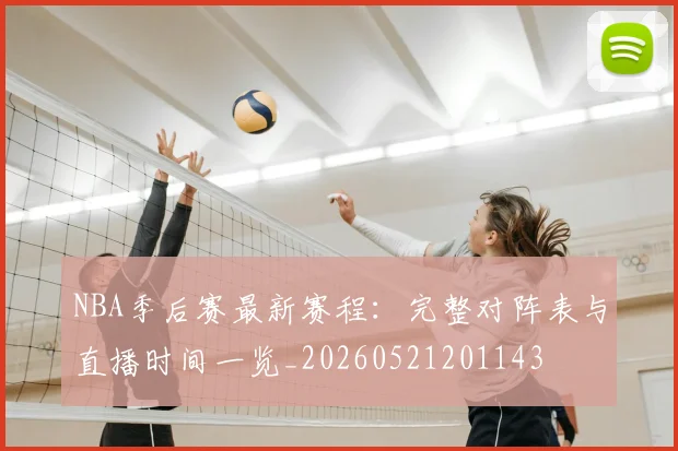 NBA季后赛最新赛程：完整对阵表与直播时间一览_20260521201143