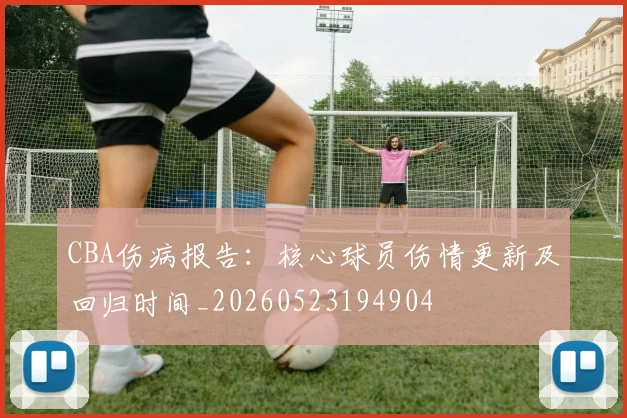 CBA伤病报告：核心球员伤情更新及回归时间_20260523194904
