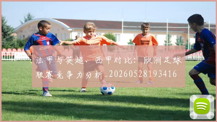 法甲与英超、西甲对比:欧洲足球联赛竞争力分析_20260528193416