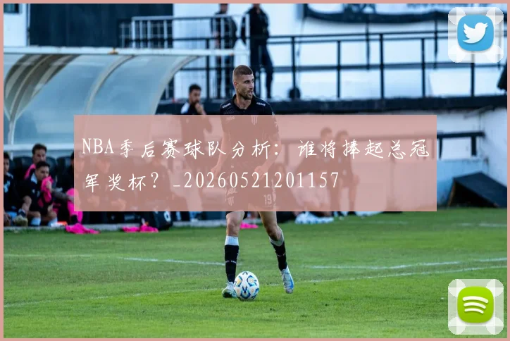 NBA季后赛球队分析：谁将捧起总冠军奖杯？_20260521201157