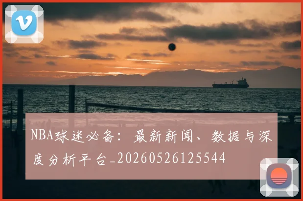 NBA球迷必备:最新新闻、数据与深度分析平台_20260526125544