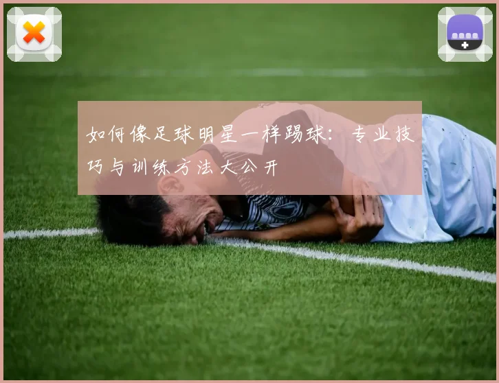 如何像足球明星一样踢球：专业技巧与训练方法大公开