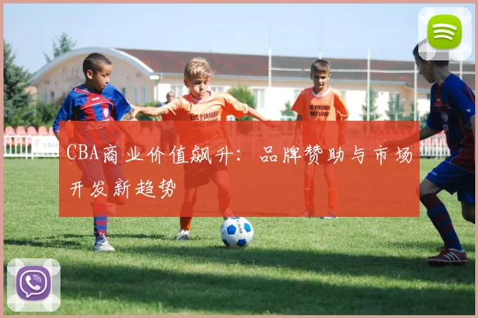CBA商业价值飙升:品牌赞助与市场开发新趋势