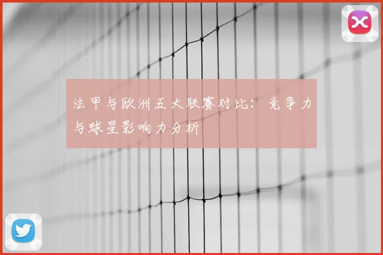 法甲与欧洲五大联赛对比:竞争力与球星影响力分析