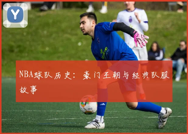 NBA球队历史:豪门王朝与经典队服故事