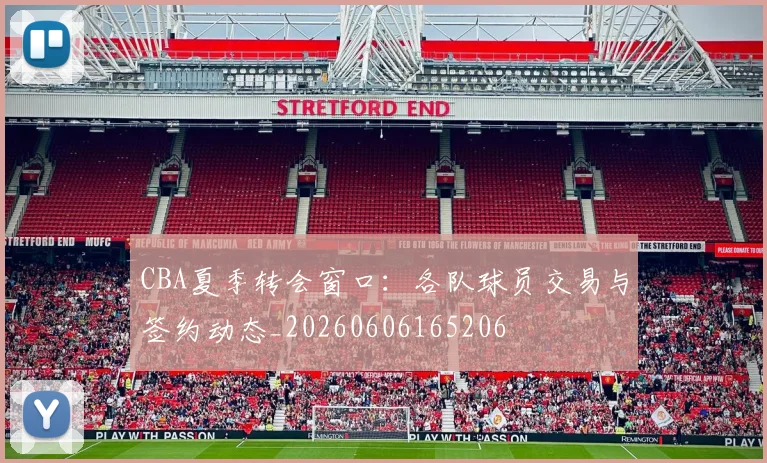 CBA夏季转会窗口:各队球员交易与签约动态_20260606165206