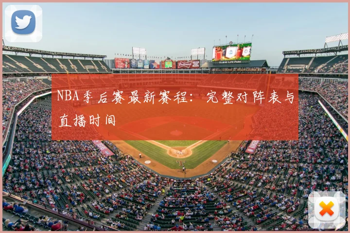 NBA季后赛最新赛程:完整对阵表与直播时间